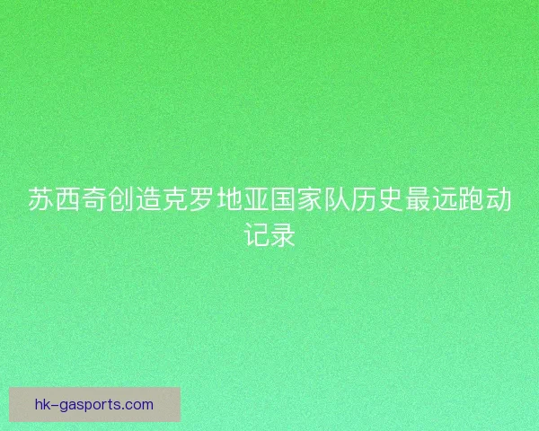 苏西奇创造克罗地亚国家队历史最远跑动记录