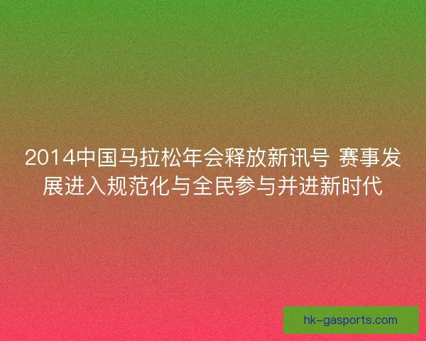 2014中国马拉松年会释放新讯号 赛事发展进入规范化与全民参与并进新时代