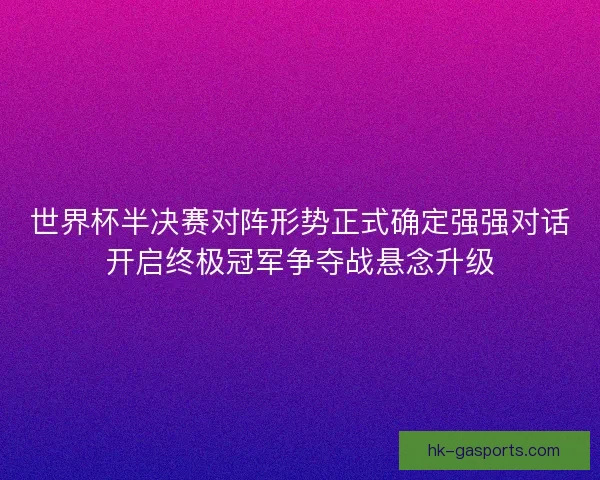 世界杯半决赛对阵形势正式确定强强对话开启终极冠军争夺战悬念升级
