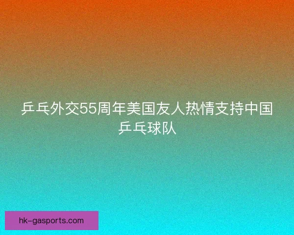 乒乓外交55周年美国友人热情支持中国乒乓球队